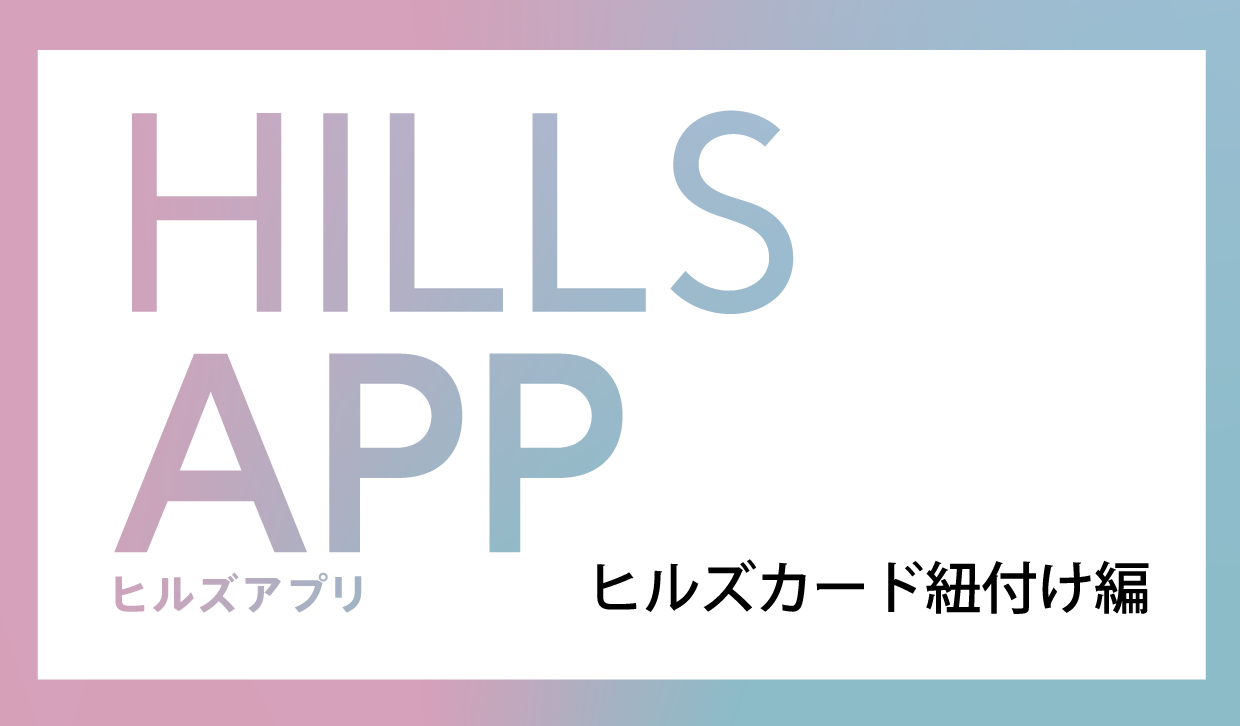 HILLS APP　ヒルズカード紐づけ編